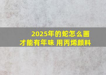 2025年的蛇怎么画才能有年味 用丙烯颜料